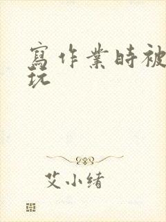 写作业时被爹地玩