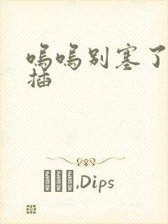 呜呜别塞了啊抽插封面