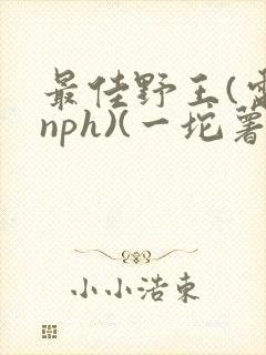 最佳野王(电竞nph)(一坨薯饼)_