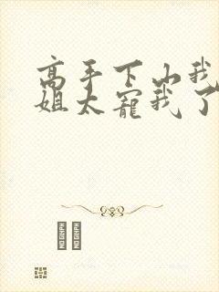 高手下山我家师姐太宠我了全文免费