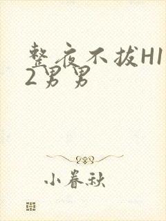 整夜不拔H1V2男男