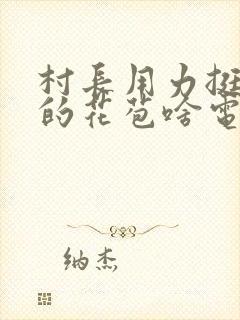 村长用力挺进她的花苞啥电视