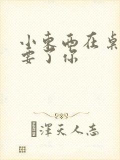 小东西在桌子上要了你