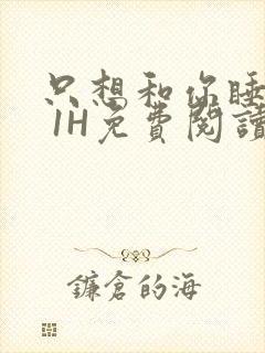 只想和你睡1V 1H免费阅读