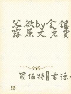 父欲by金银花露原文免费阅读笔趣阁