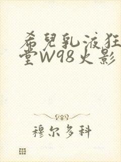 希儿乳液狂飙天堂W98火影