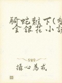 骑蛇难下(双) 金银花小说免费阅读