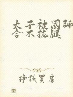 太子被国师c到合不拢腿