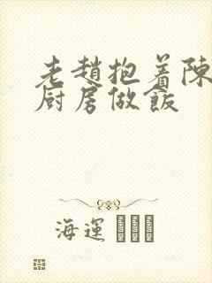 老赵抱着陈婷在厨房做饭