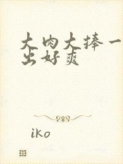 大肉大捧一进一出好爽