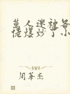 万人迷被各路大佬爆炒了小说