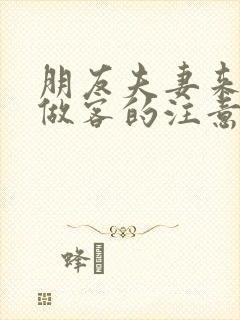 朋友夫妻来我家做客的注意事项