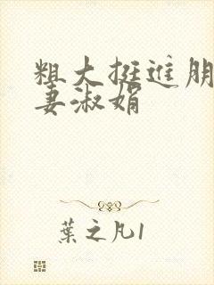 粗大挺进朋友人妻淑娟