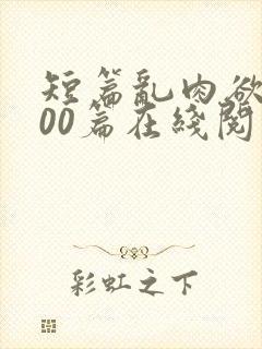 短篇乱肉欲文500篇在线阅读