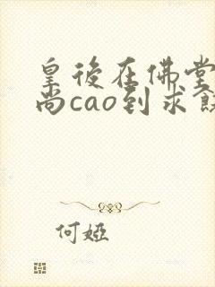 皇后在佛堂被和尚cao到求饶