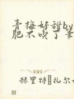 青梅好甜by减肥不吃了笔趣阁