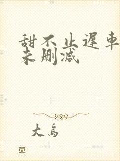 甜不止迟车浴室未删减