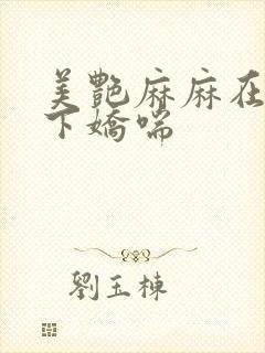 美艳麻麻在我胯下娇喘