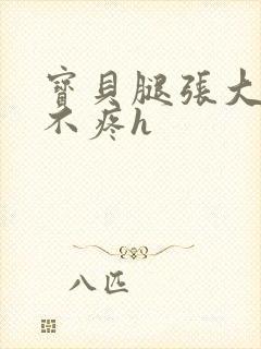 宝贝腿张大点就不疼h