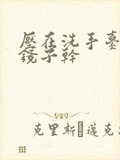 压在洗手台看着镜子干