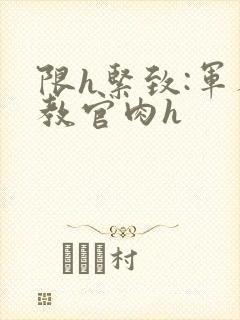 限h紧致:军人教官肉h