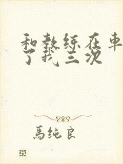 和教练在车里干了我三次