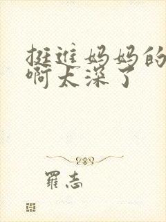 挺进妈妈的花苞啊太深了