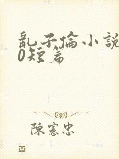 乱子伦小说500短篇