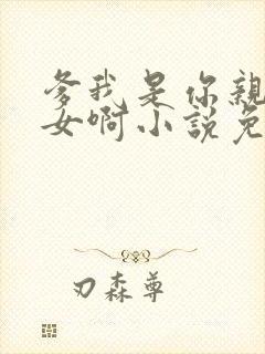 爹我是你亲生闺女啊小说免费阅读