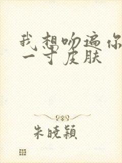 我想吻遍你的每一寸皮肤