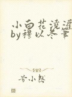 小白花浇灌日常by穆以冬笔趣阁封面