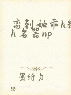 脔到她乖h粗话h名器np