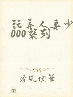 玩弄人妻少妇1000系列