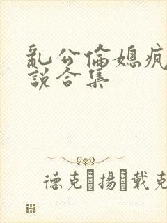 乱公伦媳疯狂小说合集