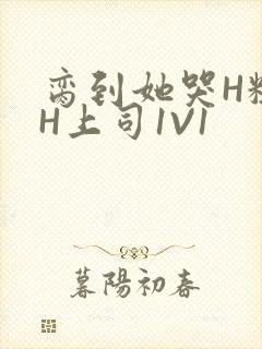 脔到她哭H粗话H上司1V1