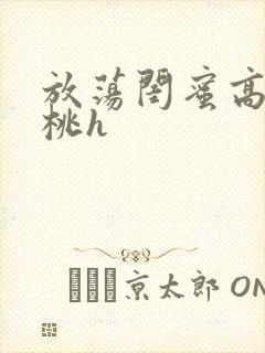 放荡闺蜜高h苏桃h