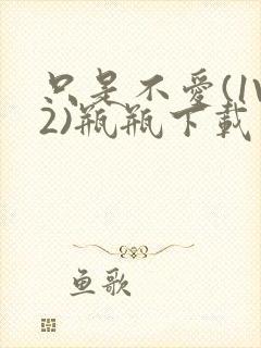 只是不爱(1V2)瓶瓶下载