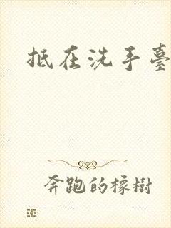 抵在洗手台顶弄