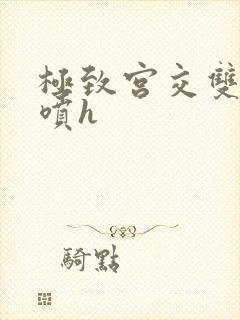 极致宫交双性潮喷h