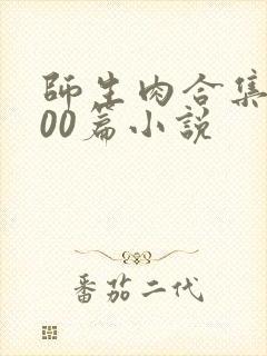 师生肉合集乱500篇小说