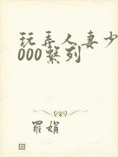 玩弄人妻少妇1000系列