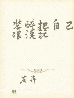 装醉把自己给流浪汉玩