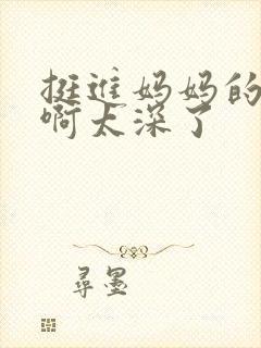 挺进妈妈的花苞啊太深了