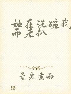 她在洗碗我在后面老扒