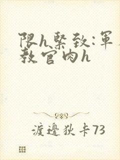 限h紧致:军人教官肉h