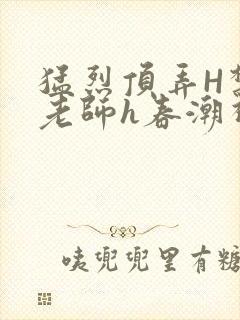 猛烈顶弄H禁欲老师h春潮视频封面