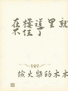 在楼道里就控制不住了