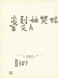 脔到她哭蛇双根宫交h