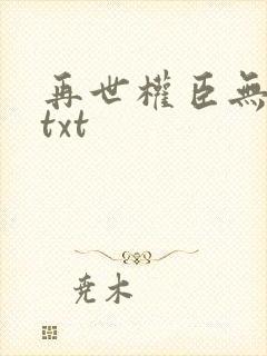 再世权臣无删减txt