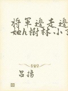 将军边走边挺进她h树林小说